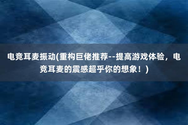 电竞耳麦振动(重构巨佬推荐--提高游戏体验，电竞耳麦的震感超乎你的想象！)