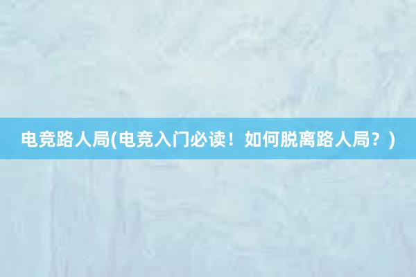 电竞路人局(电竞入门必读！如何脱离路人局？)