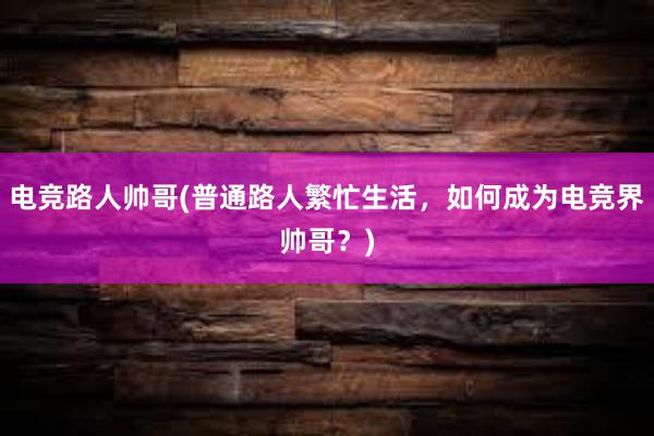 电竞路人帅哥(普通路人繁忙生活，如何成为电竞界帅哥？)