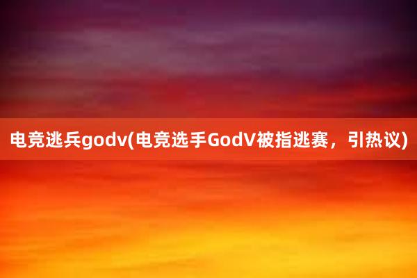 电竞逃兵godv(电竞选手GodV被指逃赛，引热议)