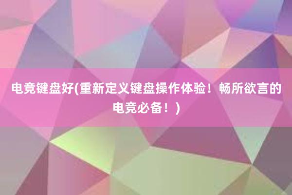 电竞键盘好(重新定义键盘操作体验！畅所欲言的电竞必备！)