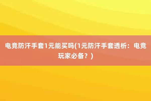 电竞防汗手套1元能买吗(1元防汗手套透析：电竞玩家必备？)