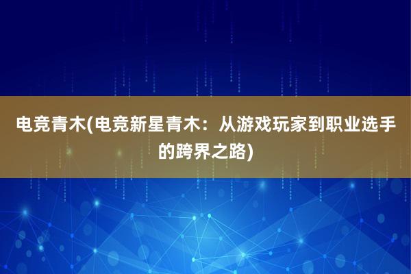 电竞青木(电竞新星青木：从游戏玩家到职业选手的跨界之路)