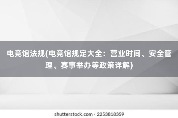 电竞馆法规(电竞馆规定大全：营业时间、安全管理、赛事举办等政策详解)