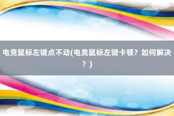 电竞鼠标左键点不动(电竞鼠标左键卡顿？如何解决？)