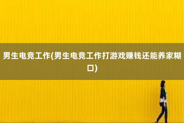 男生电竞工作(男生电竞工作打游戏赚钱还能养家糊口)