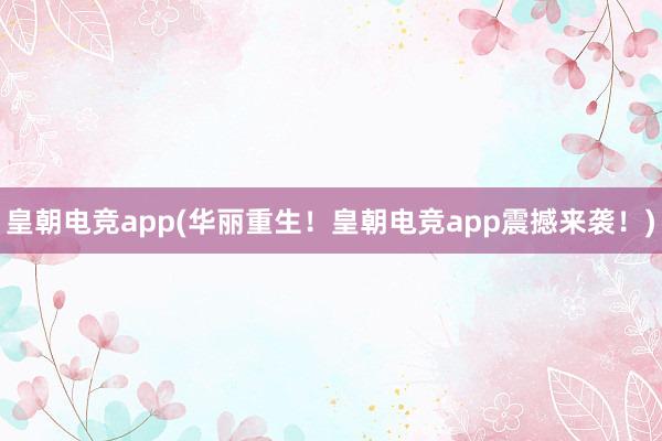 皇朝电竞app(华丽重生！皇朝电竞app震撼来袭！)