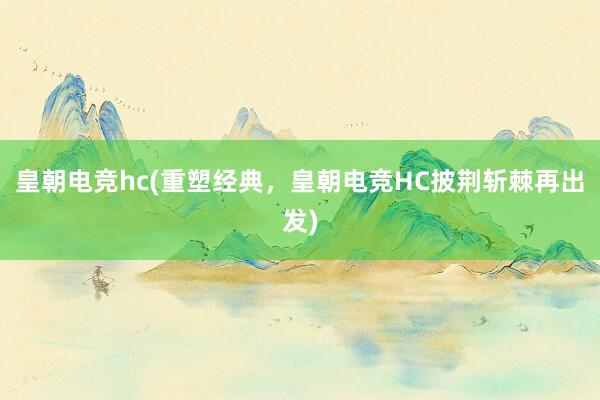 皇朝电竞hc(重塑经典，皇朝电竞HC披荆斩棘再出发)