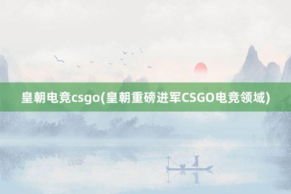 皇朝电竞csgo(皇朝重磅进军CSGO电竞领域)