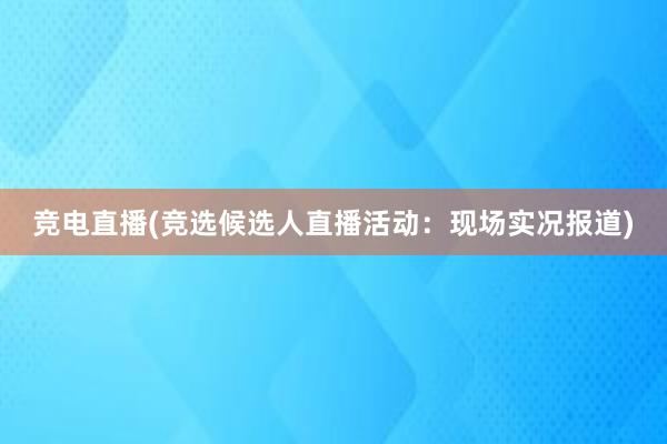 竞电直播(竞选候选人直播活动：现场实况报道)