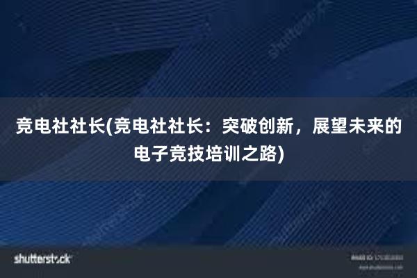 竞电社社长(竞电社社长：突破创新，展望未来的电子竞技培训之路)