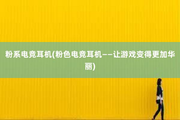 粉系电竞耳机(粉色电竞耳机——让游戏变得更加华丽)