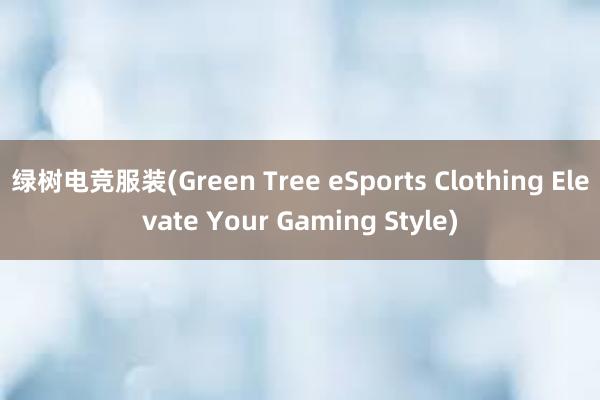 绿树电竞服装(Green Tree eSports Clothing Elevate Your Gaming Style)