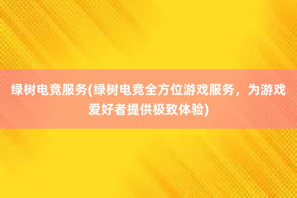 绿树电竞服务(绿树电竞全方位游戏服务，为游戏爱好者提供极致体验)