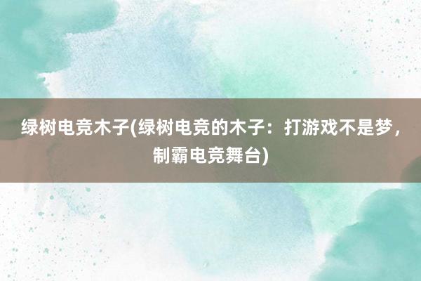 绿树电竞木子(绿树电竞的木子：打游戏不是梦，制霸电竞舞台)