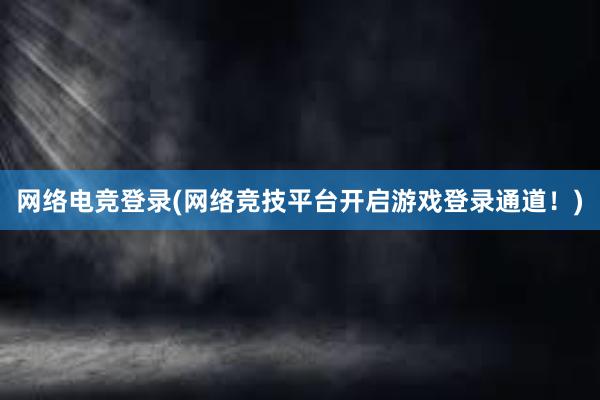 网络电竞登录(网络竞技平台开启游戏登录通道！)