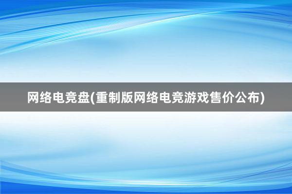 网络电竞盘(重制版网络电竞游戏售价公布)