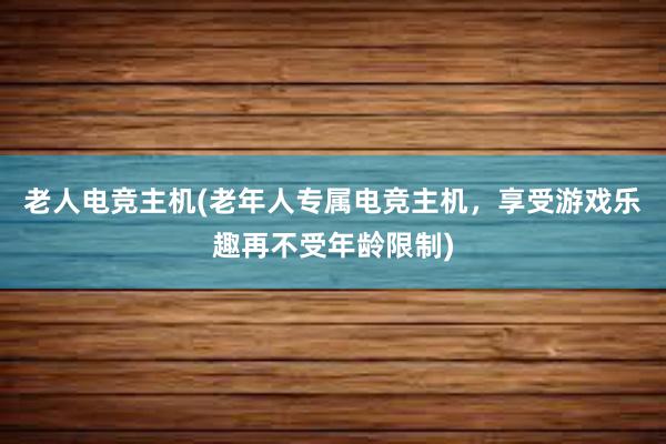 老人电竞主机(老年人专属电竞主机，享受游戏乐趣再不受年龄限制)