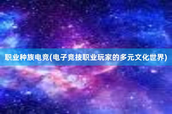 职业种族电竞(电子竞技职业玩家的多元文化世界)