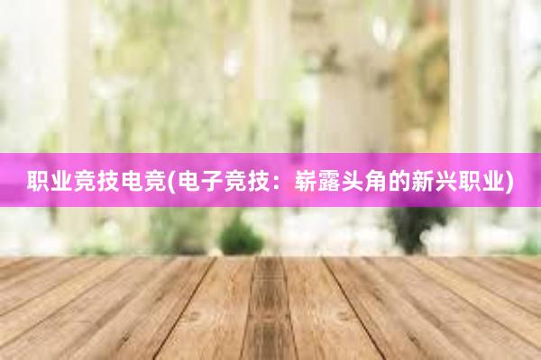 职业竞技电竞(电子竞技：崭露头角的新兴职业)