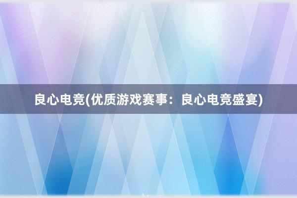 良心电竞(优质游戏赛事：良心电竞盛宴)