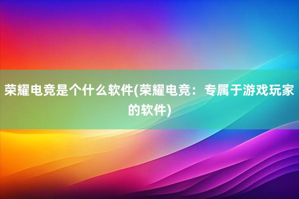 荣耀电竞是个什么软件(荣耀电竞：专属于游戏玩家的软件)