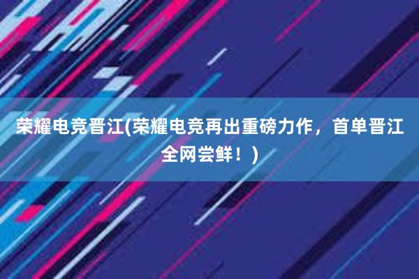 荣耀电竞晋江(荣耀电竞再出重磅力作，首单晋江全网尝鲜！)