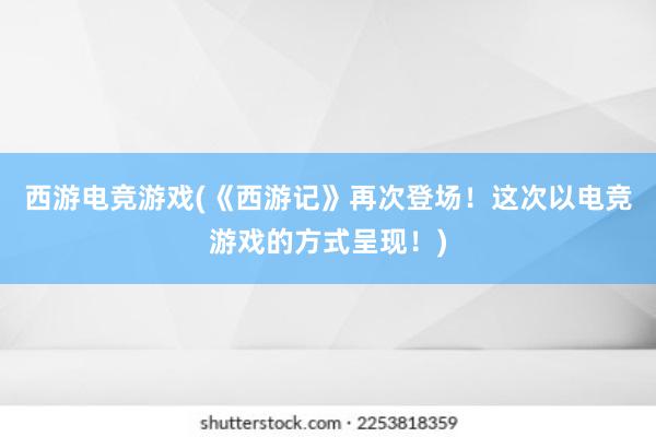 西游电竞游戏(《西游记》再次登场！这次以电竞游戏的方式呈现！)