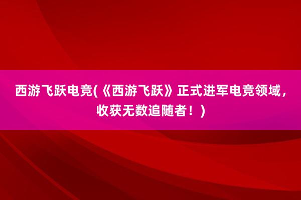 西游飞跃电竞(《西游飞跃》正式进军电竞领域，收获无数追随者！)