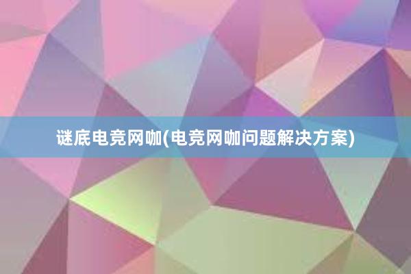 谜底电竞网咖(电竞网咖问题解决方案)