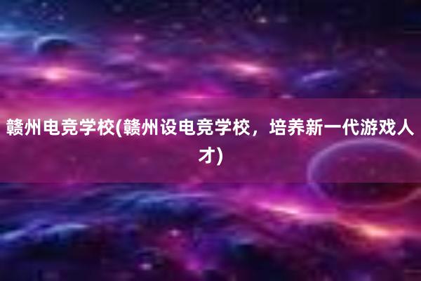 赣州电竞学校(赣州设电竞学校，培养新一代游戏人才)