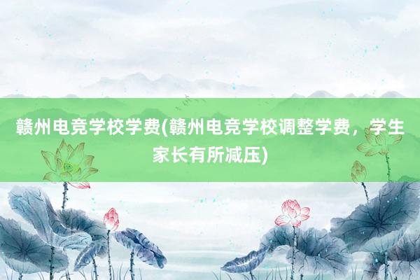 赣州电竞学校学费(赣州电竞学校调整学费，学生家长有所减压)