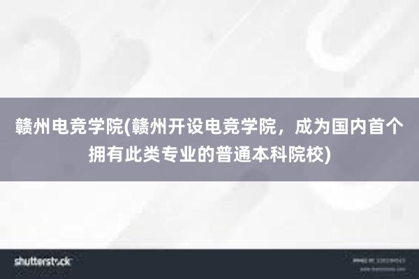 赣州电竞学院(赣州开设电竞学院，成为国内首个拥有此类专业的普通本科院校)