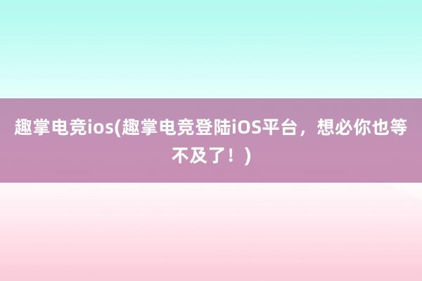 趣掌电竞ios(趣掌电竞登陆iOS平台，想必你也等不及了！)