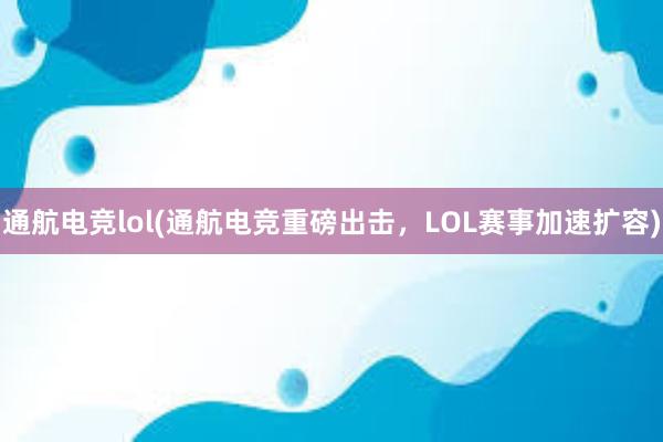 通航电竞lol(通航电竞重磅出击，LOL赛事加速扩容)