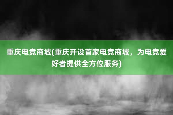 重庆电竞商城(重庆开设首家电竞商城，为电竞爱好者提供全方位服务)