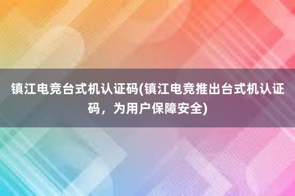 镇江电竞台式机认证码(镇江电竞推出台式机认证码，为用户保障安全)