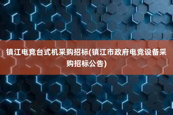 镇江电竞台式机采购招标(镇江市政府电竞设备采购招标公告)