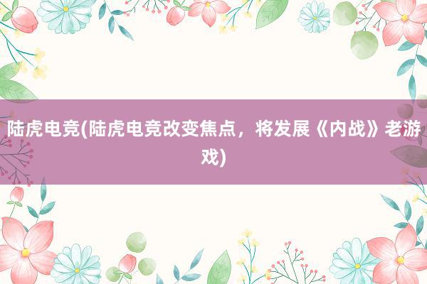 陆虎电竞(陆虎电竞改变焦点，将发展《内战》老游戏)