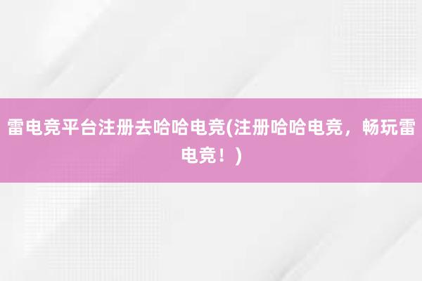 雷电竞平台注册去哈哈电竞(注册哈哈电竞，畅玩雷电竞！)