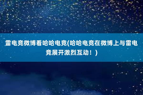 雷电竞微博看哈哈电竞(哈哈电竞在微博上与雷电竞展开激烈互动！)