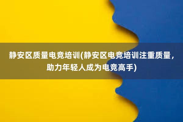 静安区质量电竞培训(静安区电竞培训注重质量，助力年轻人成为电竞高手)