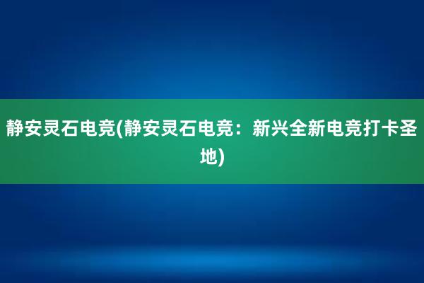 静安灵石电竞(静安灵石电竞：新兴全新电竞打卡圣地)