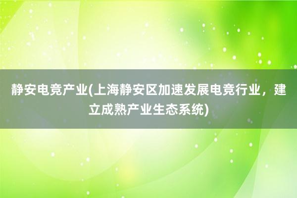 静安电竞产业(上海静安区加速发展电竞行业，建立成熟产业生态系统)