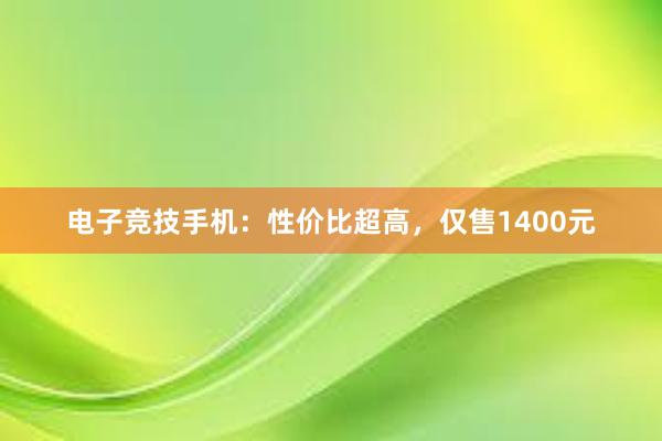 电子竞技手机：性价比超高，仅售1400元