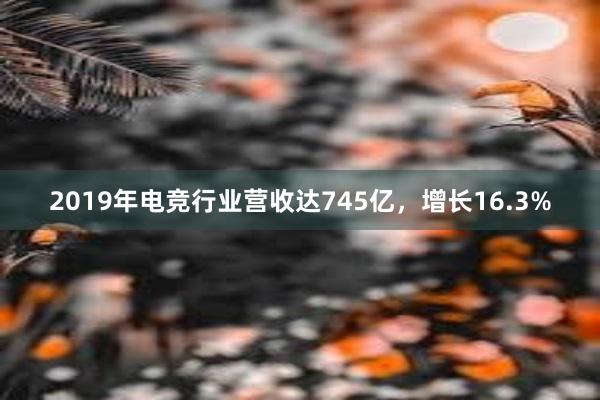 2019年电竞行业营收达745亿，增长16.3%