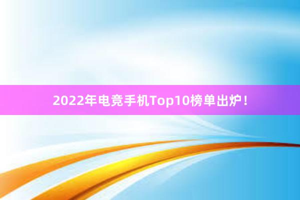 2022年电竞手机Top10榜单出炉！