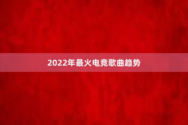 2022年最火电竞歌曲趋势