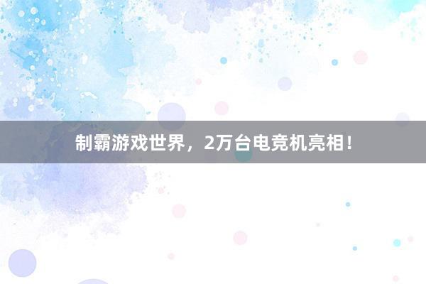 制霸游戏世界，2万台电竞机亮相！