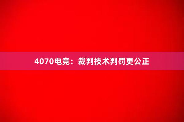 4070电竞：裁判技术判罚更公正